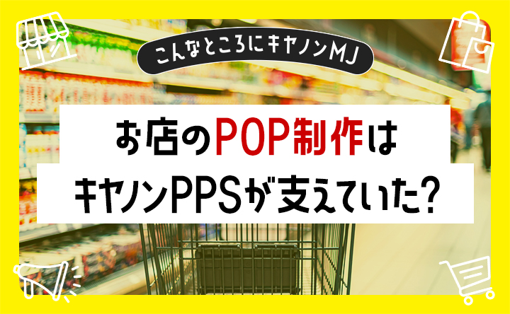 こんなところにキヤノンMJ お店のポップ制作はキヤノンPPSが支えていた