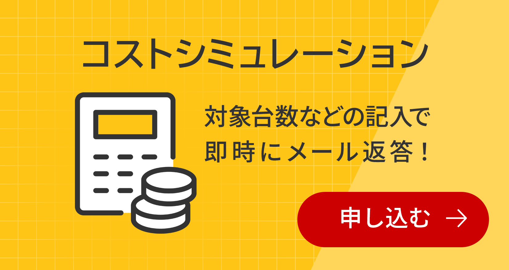 コストシミュレーション 対象台数などの記入で即時にメール返答! 申し込む