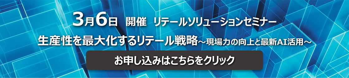 3月6日開催 リテールソリューションセミナー 生産性を最大化するリテール戦略～現場力の向上と最新AI活用～ お申し込みはこちらをクリック