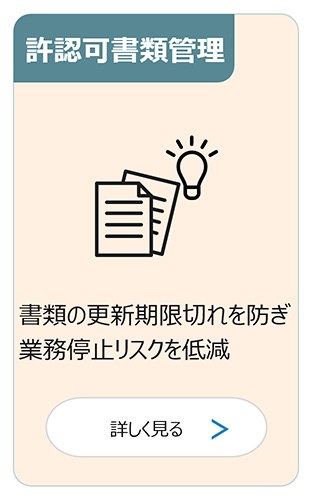 許認可書類管理：書類の更新期限切れを防ぎ業務停止リスクを低減 詳しく見る