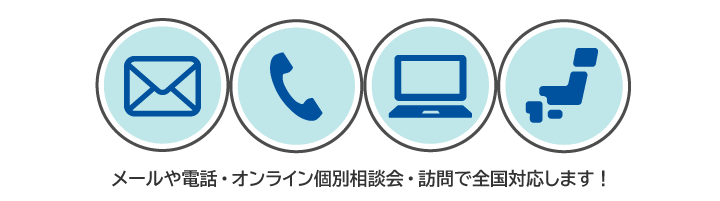 メールや電話・オンライン個別相談会・訪問で全国対応します！