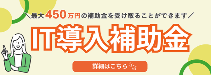最大450万円の補助金を受け取ることができます IT導入補助金 詳細はこちら