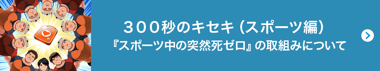 300秒のキセキ（スポーツ編）『スポーツ中の突然死ゼロ』の取組みについて