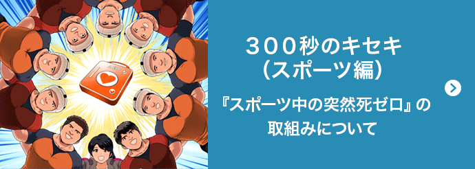 300秒のキセキ（スポーツ編）『スポーツ中の突然死ゼロ』の取組みについて