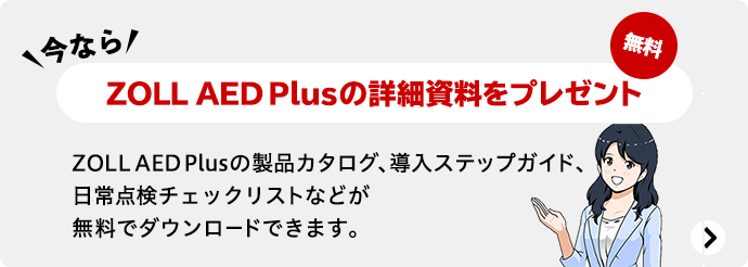 今ならZOLL AED Plusの詳細資料をプレゼント 無料 ZOLL AED Plusの製品カタログ、導入ステップガイド、日常点検チェックリストなどが無料でダウンロードできます。