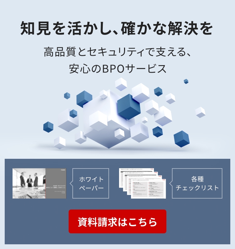 知見を活かし、確かな解決を 高品質とセキュリティで支える、安心のBPOサービス BPOお役立ち資料 ホワイトペーパー 各種チェックリスト 資料請求はこちら
