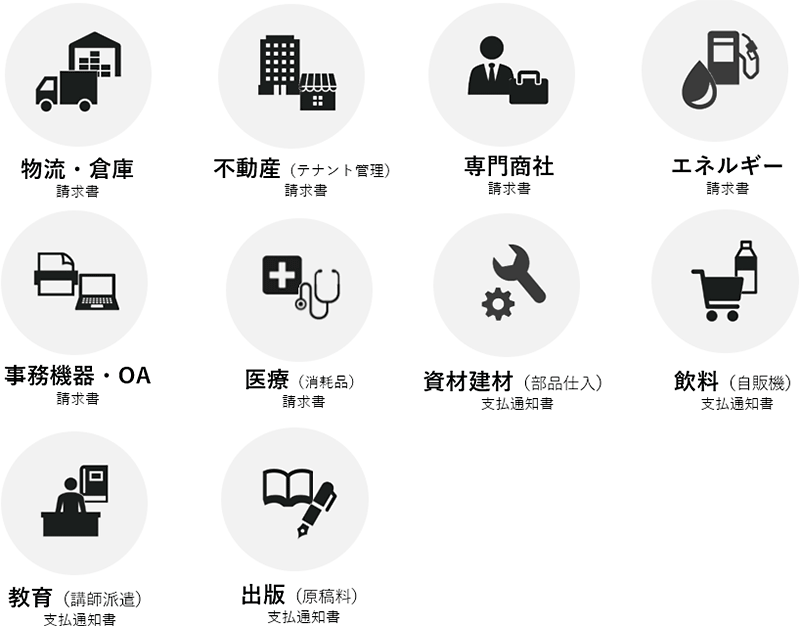 物流・倉庫（請求書）、不動産（テナント管理）（請求書）、専門商社（請求書）、エネルギー（請求書）、事務機器・OA（請求書）、医療（消耗品）（請求書）、資材建材（部品仕入）（支払通知書）、飲料（自販機）（支払通知書）、教育（講師派遣）（支払通知書）、出版（原稿料）（支払通知書）