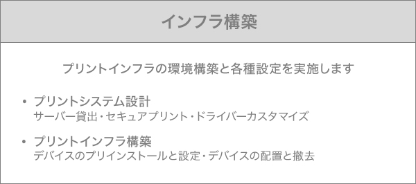 インフラ構築:プリントインフラの環境構築と各種設定を実施します プリントシステム設計はサーバー貸出・セキュアプリント・ドライバーカスタマイズ プリントインフラ構築はデバイスのプリインストールと設定・デバイスの配置と撤去