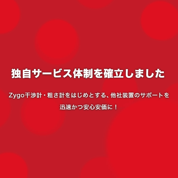 独自サービス体制を確立しました Zygo干渉計・粗さ計をはじめとする、他社装置のサポートを迅速かつ安心安価に！