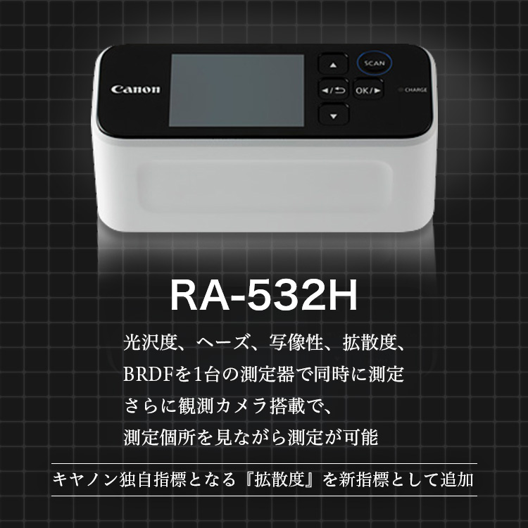 RA-532H 光沢度、ヘーズ、写像性、拡散度、BRDFを1台の測定器で同時に測定 さらに観測カメラ搭載で、測定個所を見ながら測定が可能 キヤノン独自指標となる『拡散度』を新指標として追加