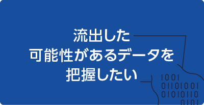 流出した可能性があるデータを把握したい