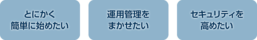 とにかく簡単に始めたい 運用管理をまかせたい セキュリティを高めたい