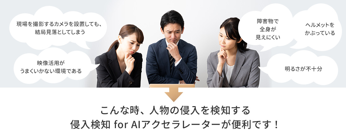 現場を撮影するカメラを設置しても、結局見落としてしまう。映像活用がうまくいかない環境である。障害物で全身が見えにくい。ヘルメットをかぶっている。明るさが不十分。→こんな時、人物の侵入を検知する侵入検知 for AIアクセラレーターが便利です！