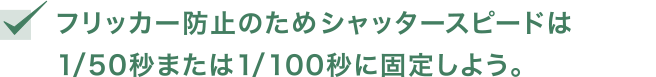 フリッカー防止のためシャッタースピードは1/50秒または1/100秒に固定しよう。