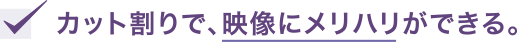カット割りで、映像にメリハリができる。