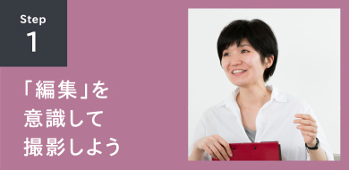STEP1 「編集」を意識して撮影しよう