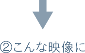 ②こんな映像に