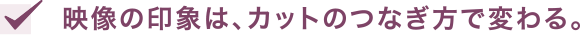 映像の印象は、カットのつなぎ方で変わる。