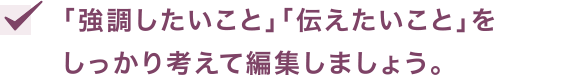 「強調したいこと」「伝えたいこと」をしっかり考えて編集しましょう。