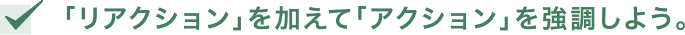 「リアクション」を加えて「アクション」を強調しよう。
