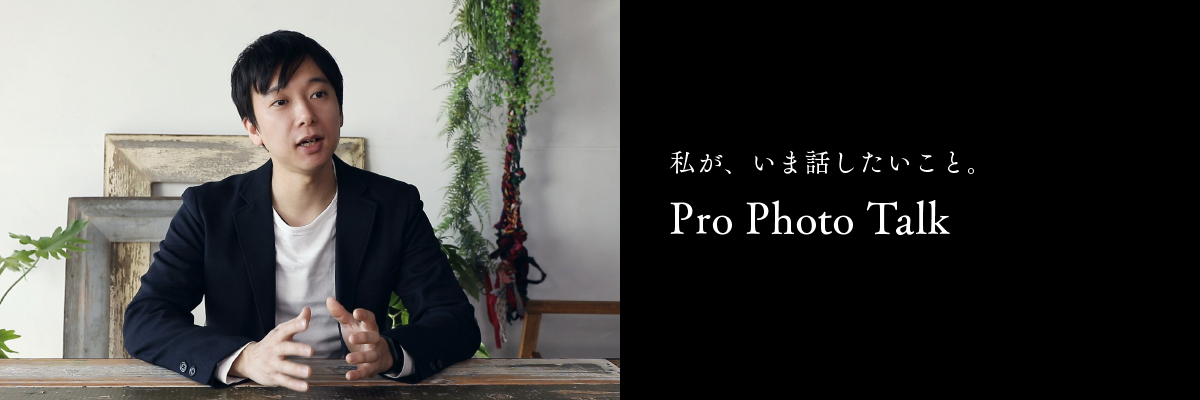 私が、いま話したいこと。 Pro Photo Talk