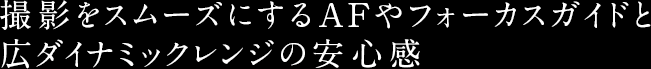 撮影をスムーズにするAFやフォーカスガイドと広ダイナミックレンジの安心感