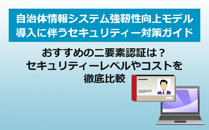 自治体情報システム強靱性向上モデル 導入に伴うセキュリティー対策ガイド おすすめの二要素認証は？セキュリティーレベルやコストを徹底比較