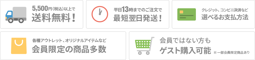 5,500円（税込）以上で送料無料！／平日13時までのご注文で最短翌日発送！／クレジット、コンビニ決済など選べるお支払方法／各種アウトレット、オリジナルアイテムなど会員限定の商品多数／会員ではない方もゲスト購入可能 ※一部会員限定商品あり