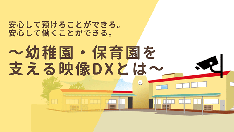 安心して預けることができる。安心して働くことができる。 ～幼稚園・保育園を支える映像DXとは～